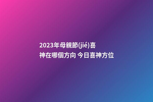 2023年母親節(jié)喜神在哪個方向 今日喜神方位